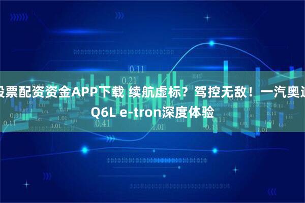股票配资资金APP下载 续航虚标？驾控无敌！一汽奥迪Q6L e-tron深度体验