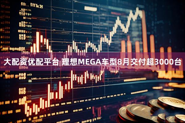 大配资优配平台 理想MEGA车型8月交付超3000台