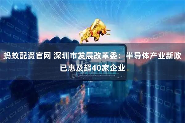 蚂蚁配资官网 深圳市发展改革委:半导体产业新政已惠及超40家企业
