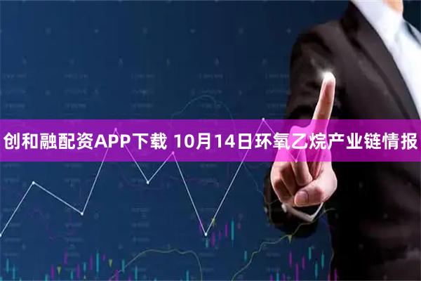 创和融配资APP下载 10月14日环氧乙烷产业链情报