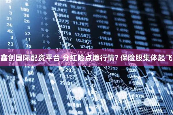 鑫创国际配资平台 分红险点燃行情? 保险股集体起飞