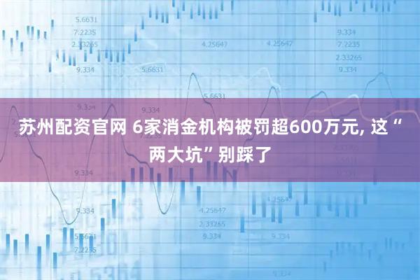 苏州配资官网 6家消金机构被罚超600万元, 这“两大坑”别踩了