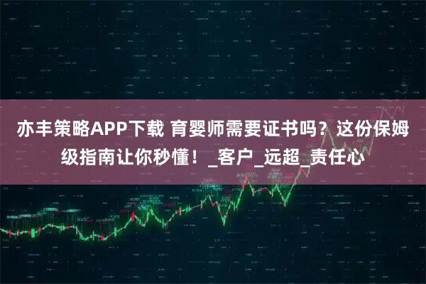 亦丰策略APP下载 育婴师需要证书吗？这份保姆级指南让你秒懂！_客户_远超_责任心