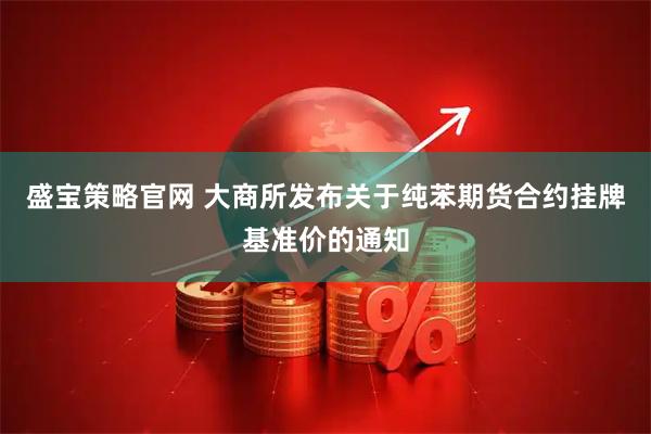 盛宝策略官网 大商所发布关于纯苯期货合约挂牌基准价的通知