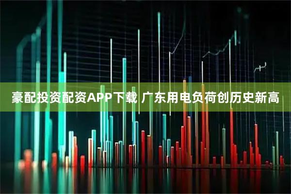 豪配投资配资APP下载 广东用电负荷创历史新高