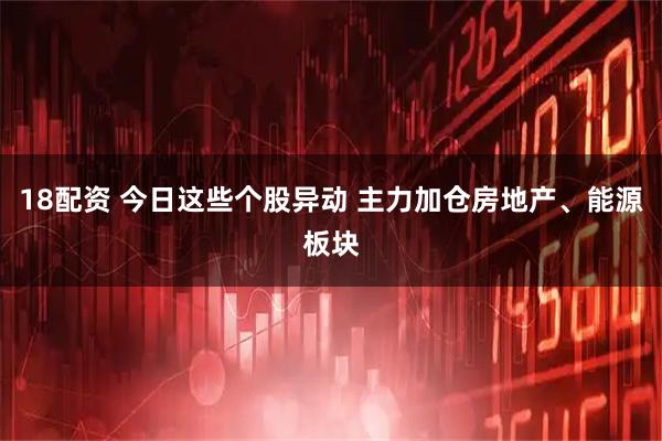 18配资 今日这些个股异动 主力加仓房地产、能源板块