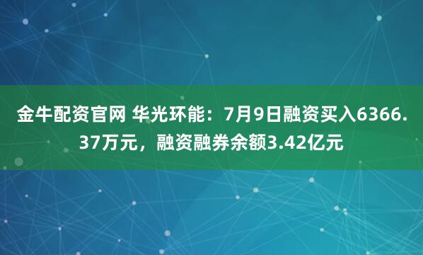金牛配资官网 华光环能：7月9日融资买入6366.37万元，融资融券余额3.42亿元