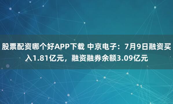股票配资哪个好APP下载 中京电子：7月9日融资买入1.81亿元，融资融券余额3.09亿元
