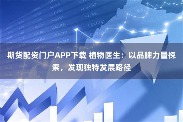期货配资门户APP下载 植物医生：以品牌力量探索，发现独特发展路径