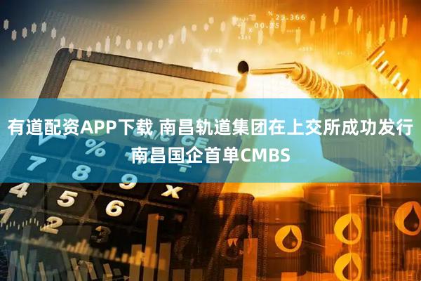 有道配资APP下载 南昌轨道集团在上交所成功发行南昌国企首单CMBS