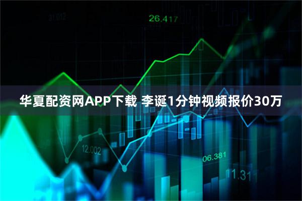 华夏配资网APP下载 李诞1分钟视频报价30万