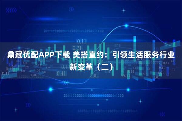 鼎冠优配APP下载 美搭直约：引领生活服务行业新变革（二）
