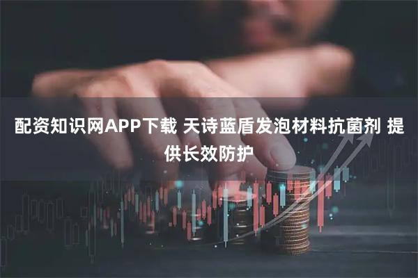 配资知识网APP下载 天诗蓝盾发泡材料抗菌剂 提供长效防护
