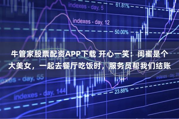 牛管家股票配资APP下载 开心一笑：闺蜜是个大美女，一起去餐厅吃饭时，服务员帮我们结账