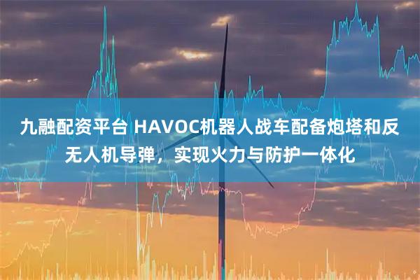 九融配资平台 HAVOC机器人战车配备炮塔和反无人机导弹，实现火力与防护一体化