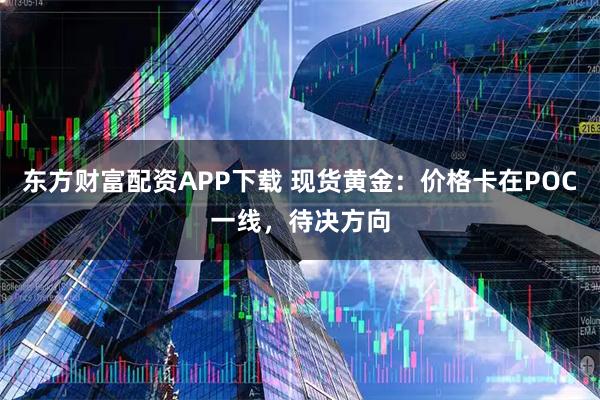 东方财富配资APP下载 现货黄金：价格卡在POC一线，待决方向