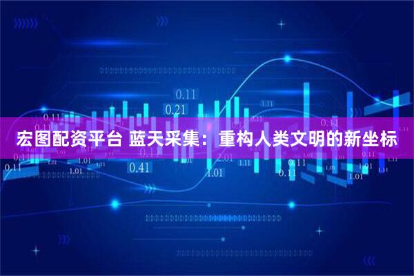 宏图配资平台 蓝天采集：重构人类文明的新坐标