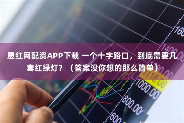 晟红网配资APP下载 一个十字路口，到底需要几套红绿灯？（答案没你想的那么简单）