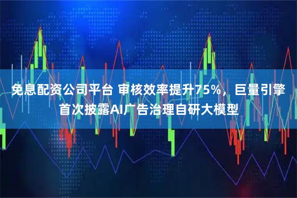 免息配资公司平台 审核效率提升75%,巨量引擎首次披露AI广告治理自研大模型