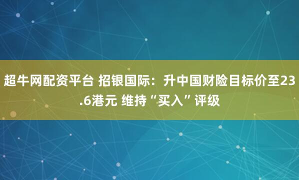 超牛网配资平台 招银国际：升中国财险目标价至23.6港元 维持“买入”评级