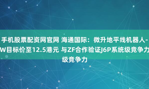 手机股票配资网官网 海通国际：微升地平线机器人-W目标价至12.5港元 与ZF合作验证J6P系统级竞争力