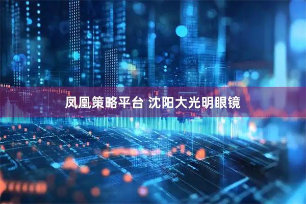 凤凰策略平台 沈阳大光明眼镜