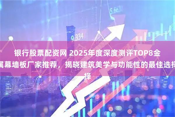 银行股票配资网 2025年度深度测评TOP8金属幕墙板厂家推荐，揭晓建筑美学与功能性的最佳选择