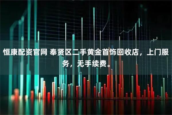 恒康配资官网 奉贤区二手黄金首饰回收店，上门服务，无手续费。