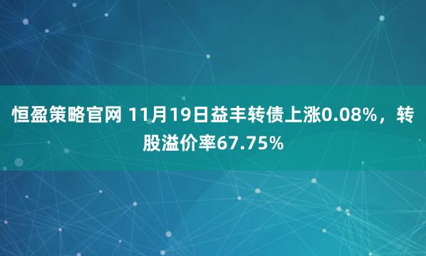 恒盈策略官网 11月19日益丰转债上涨0.08%，转股溢价率67.75%