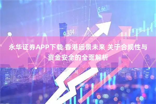 永华证券APP下载 香港远景未来 关于合规性与资金安全的全面解析