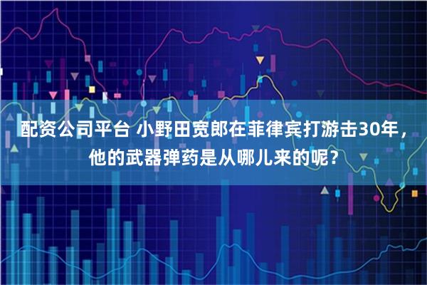 配资公司平台 小野田宽郎在菲律宾打游击30年，他的武器弹药是从哪儿来的呢？