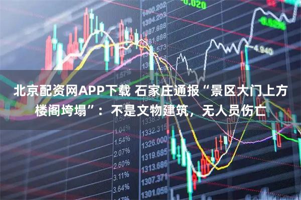 北京配资网APP下载 石家庄通报“景区大门上方楼阁垮塌”：不是文物建筑，无人员伤亡