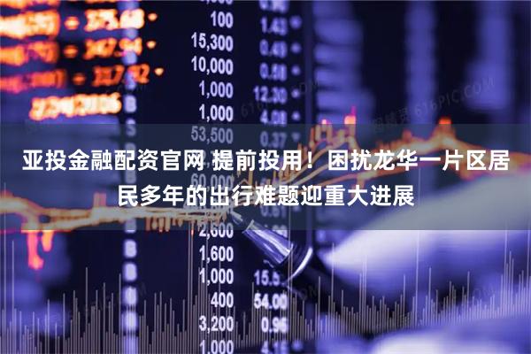 亚投金融配资官网 提前投用！困扰龙华一片区居民多年的出行难题迎重大进展