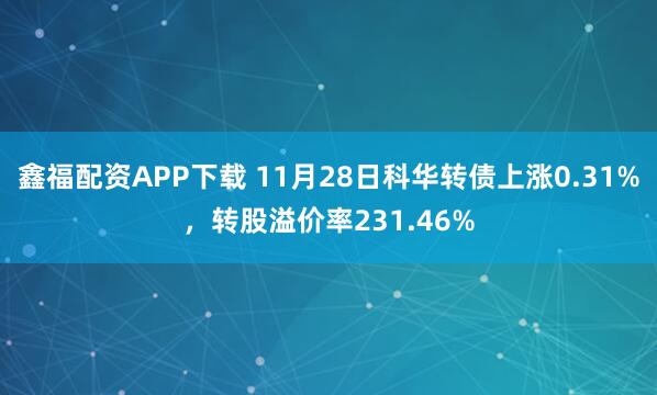 鑫福配资APP下载 11月28日科华转债上涨0.31%，转股溢价率231.46%