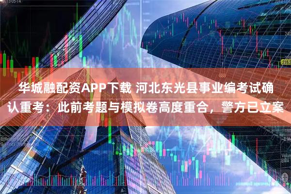 华城融配资APP下载 河北东光县事业编考试确认重考：此前考题与模拟卷高度重合，警方已立案