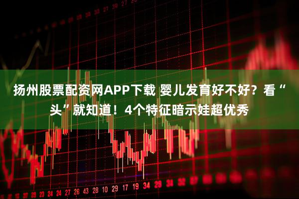 扬州股票配资网APP下载 婴儿发育好不好？看“头”就知道！4个特征暗示娃超优秀