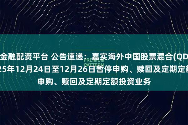 金融配资平台 公告速递：嘉实海外中国股票混合(QDII)基金2025年12月24日至12月26日暂停申购、赎回及定期定额投资业务