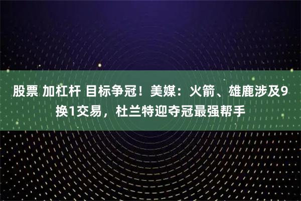 股票 加杠杆 目标争冠！美媒：火箭、雄鹿涉及9换1交易，杜兰特迎夺冠最强帮手