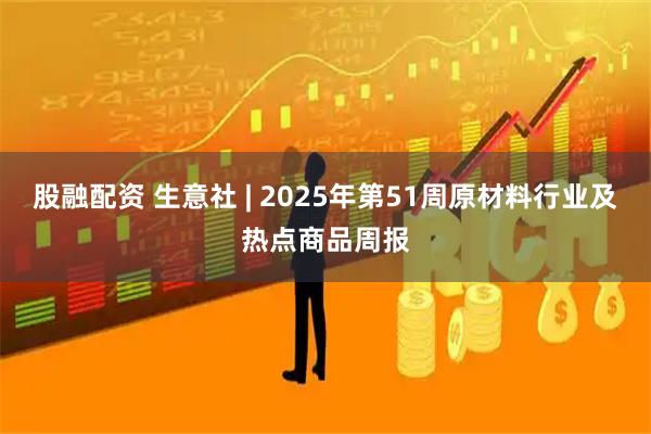 股融配资 生意社 | 2025年第51周原材料行业及热点商品周报