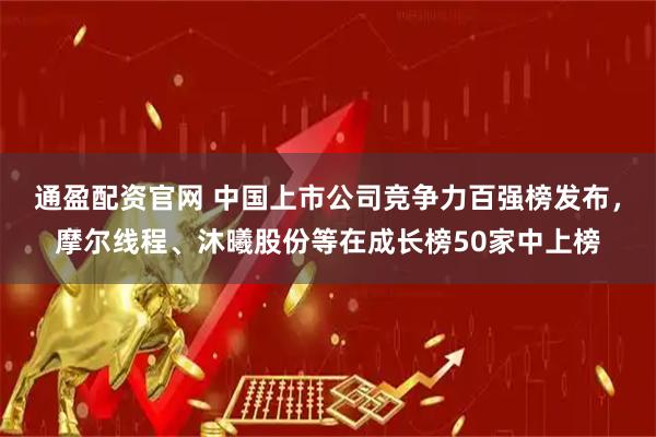 通盈配资官网 中国上市公司竞争力百强榜发布，摩尔线程、沐曦股份等在成长榜50家中上榜