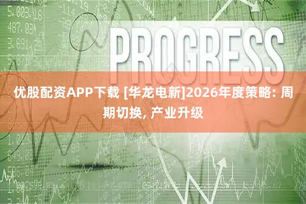 优股配资APP下载 [华龙电新]2026年度策略: 周期切换, 产业升级