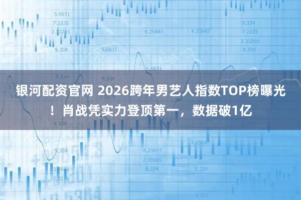 银河配资官网 2026跨年男艺人指数TOP榜曝光！肖战凭实力登顶第一，数据破1亿