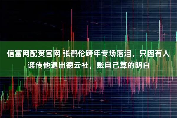信富网配资官网 张鹤伦跨年专场落泪，只因有人谣传他退出德云社，账自己算的明白