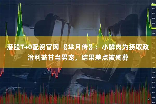 港股T+0配资官网 《芈月传》：小鲜肉为捞取政治利益甘当男宠，结果差点被殉葬