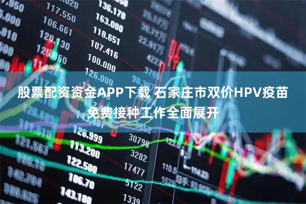 股票配资资金APP下载 石家庄市双价HPV疫苗免费接种工作全面展开