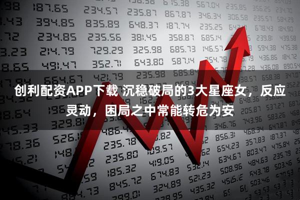 创利配资APP下载 沉稳破局的3大星座女，反应灵动，困局之中常能转危为安
