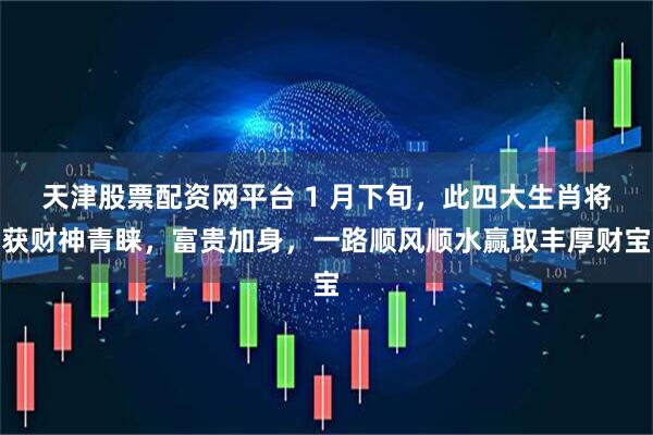 天津股票配资网平台 1 月下旬，此四大生肖将获财神青睐，富贵加身，一路顺风顺水赢取丰厚财宝