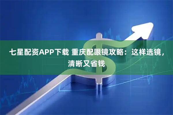 七星配资APP下载 重庆配眼镜攻略：这样选镜，清晰又省钱