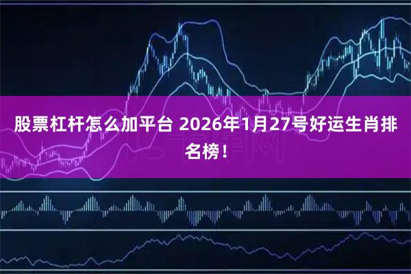 股票杠杆怎么加平台 2026年1月27号好运生肖排名榜！
