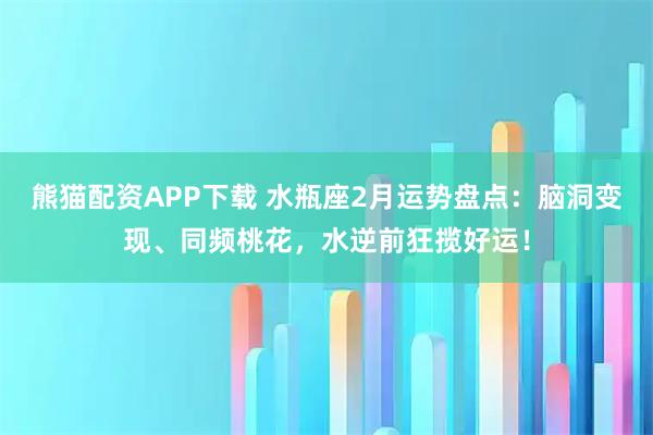 熊猫配资APP下载 水瓶座2月运势盘点：脑洞变现、同频桃花，水逆前狂揽好运！